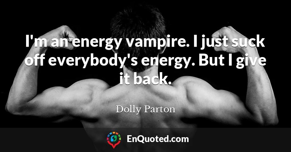 I'm an energy vampire. I just suck off everybody's energy. But I give it back.