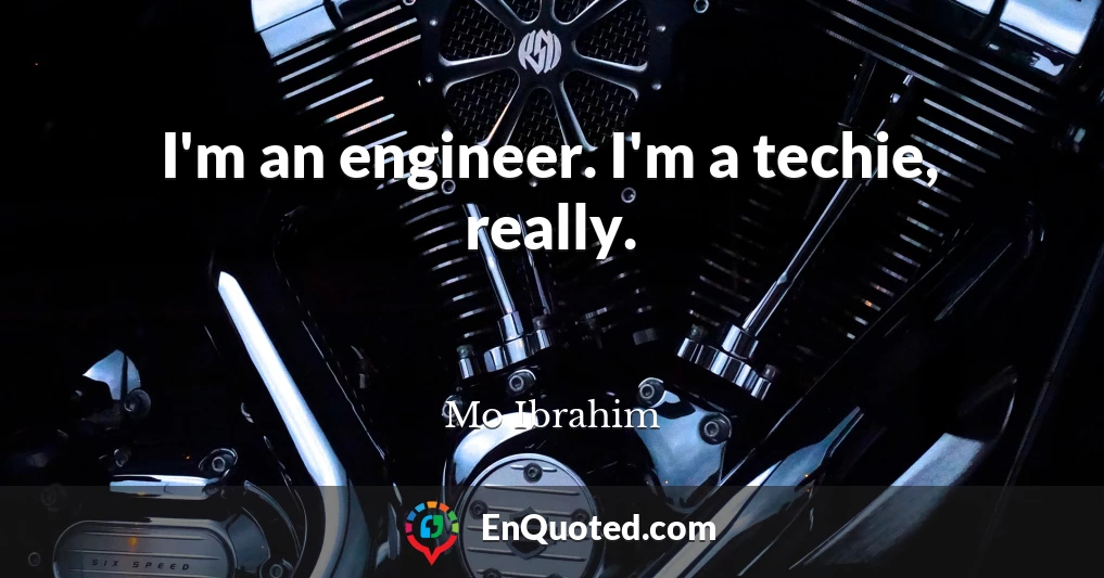 I'm an engineer. I'm a techie, really.
