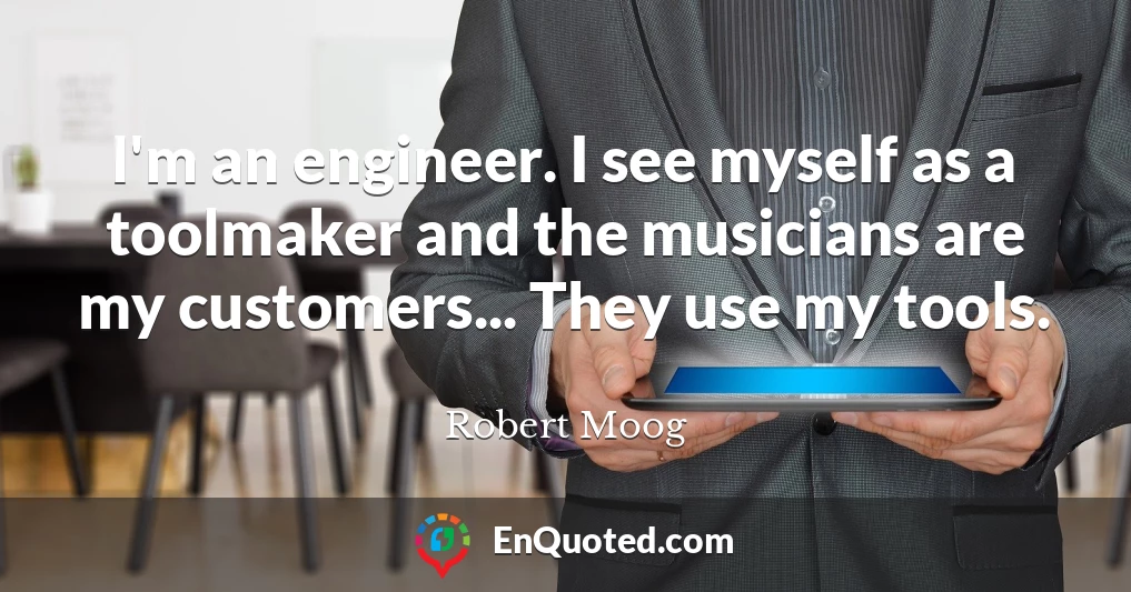 I'm an engineer. I see myself as a toolmaker and the musicians are my customers... They use my tools.