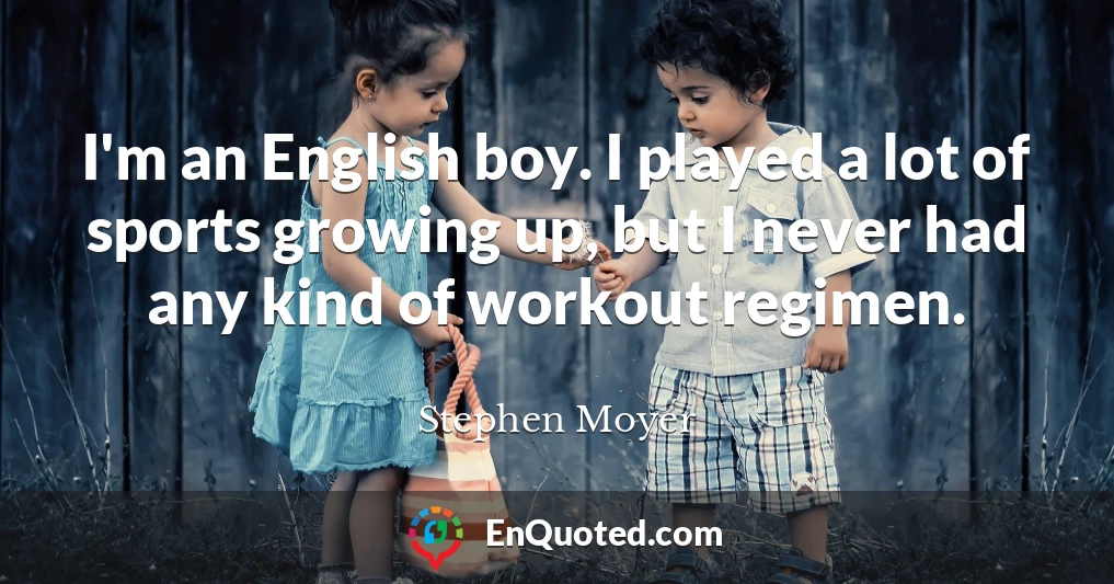 I'm an English boy. I played a lot of sports growing up, but I never had any kind of workout regimen.