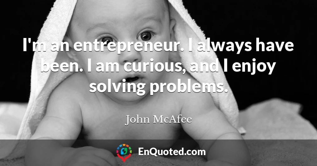 I'm an entrepreneur. I always have been. I am curious, and I enjoy solving problems.