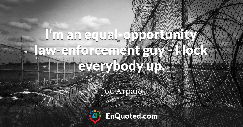 I'm an equal-opportunity law-enforcement guy - I lock everybody up.