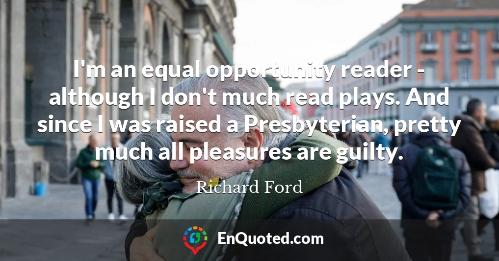 I'm an equal opportunity reader - although I don't much read plays. And since I was raised a Presbyterian, pretty much all pleasures are guilty.