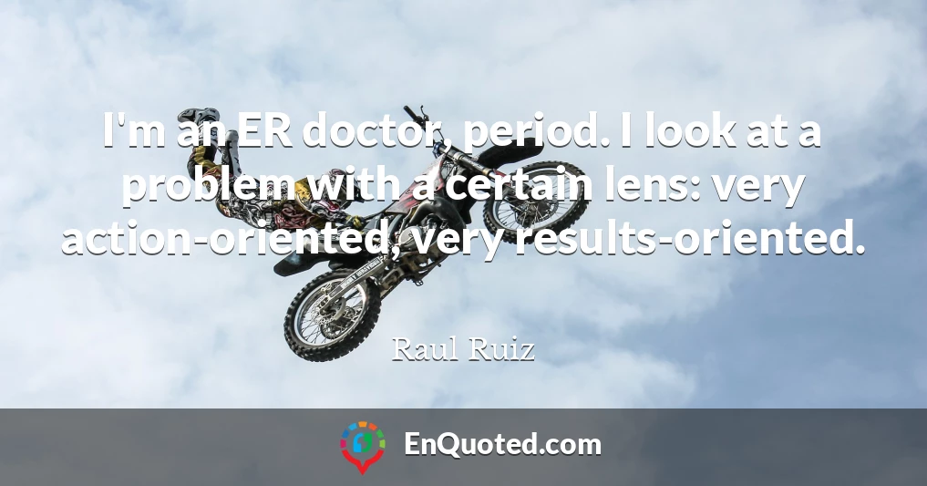 I'm an ER doctor, period. I look at a problem with a certain lens: very action-oriented, very results-oriented.