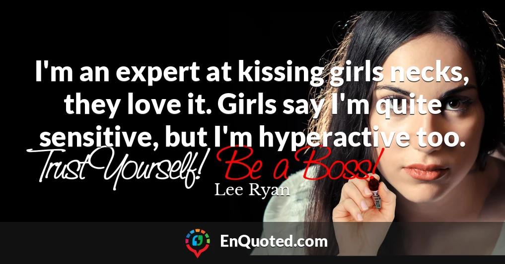 I'm an expert at kissing girls necks, they love it. Girls say I'm quite sensitive, but I'm hyperactive too.
