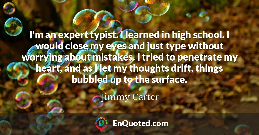 I'm an expert typist. I learned in high school. I would close my eyes and just type without worrying about mistakes. I tried to penetrate my heart, and as I let my thoughts drift, things bubbled up to the surface.