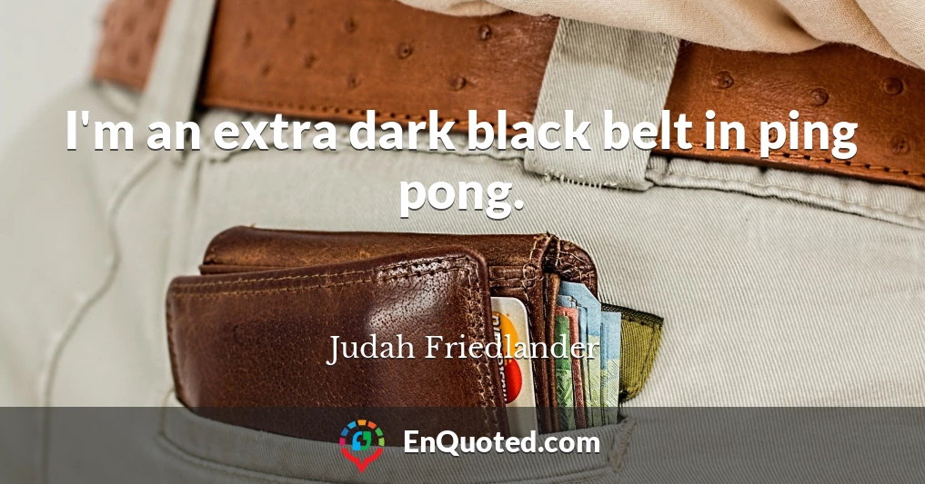 I'm an extra dark black belt in ping pong.