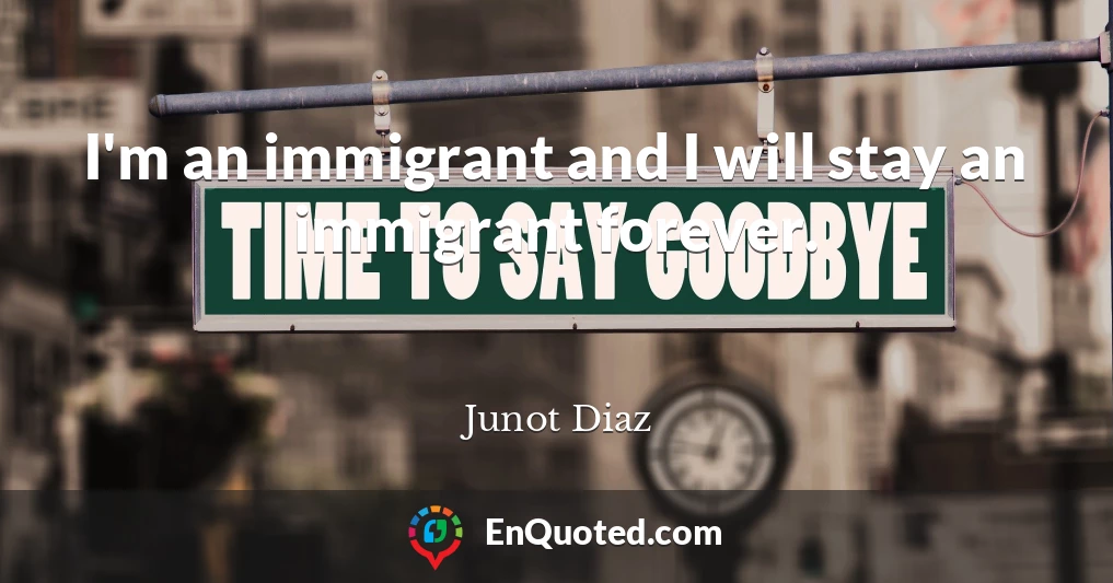 I'm an immigrant and I will stay an immigrant forever.