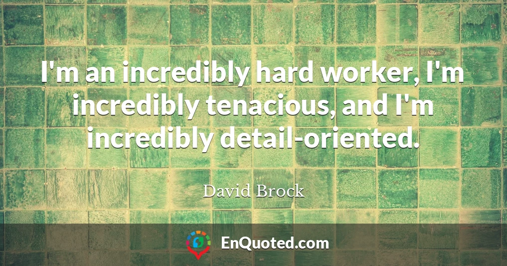 I'm an incredibly hard worker, I'm incredibly tenacious, and I'm incredibly detail-oriented.