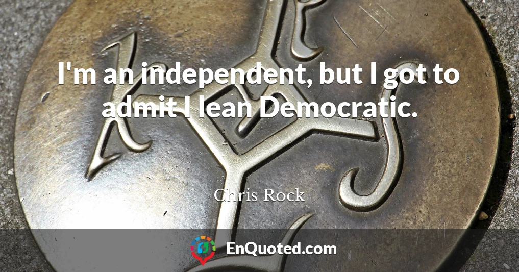 I'm an independent, but I got to admit I lean Democratic.