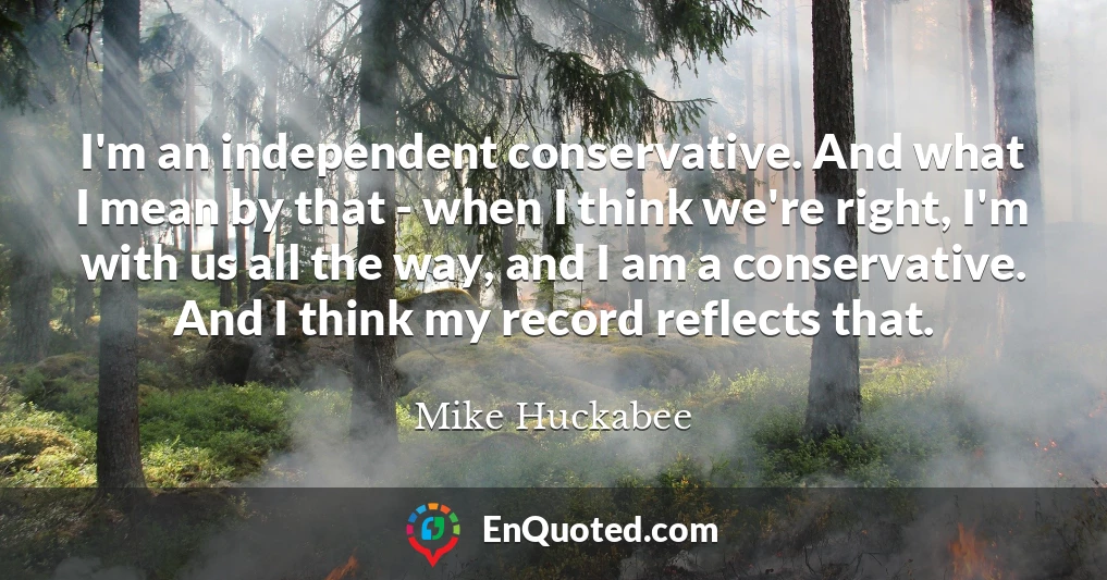 I'm an independent conservative. And what I mean by that - when I think we're right, I'm with us all the way, and I am a conservative. And I think my record reflects that.