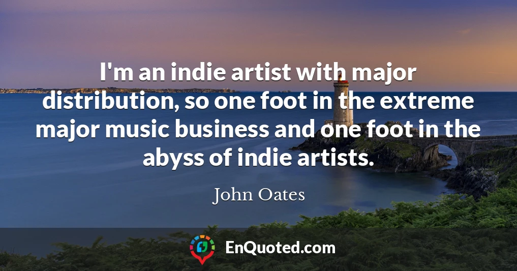 I'm an indie artist with major distribution, so one foot in the extreme major music business and one foot in the abyss of indie artists.