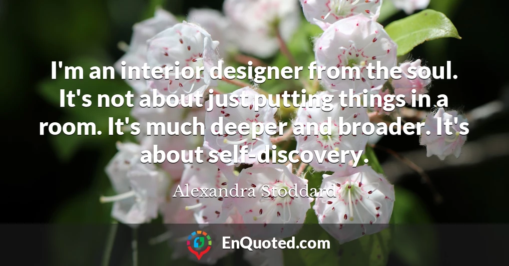 I'm an interior designer from the soul. It's not about just putting things in a room. It's much deeper and broader. It's about self-discovery.