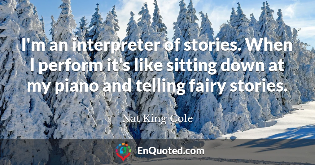 I'm an interpreter of stories. When I perform it's like sitting down at my piano and telling fairy stories.