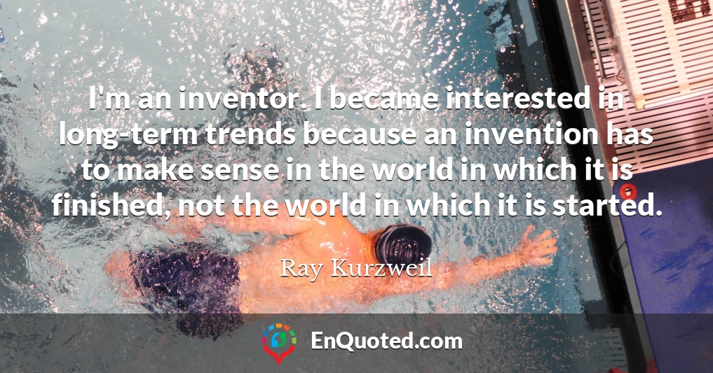 I'm an inventor. I became interested in long-term trends because an invention has to make sense in the world in which it is finished, not the world in which it is started.