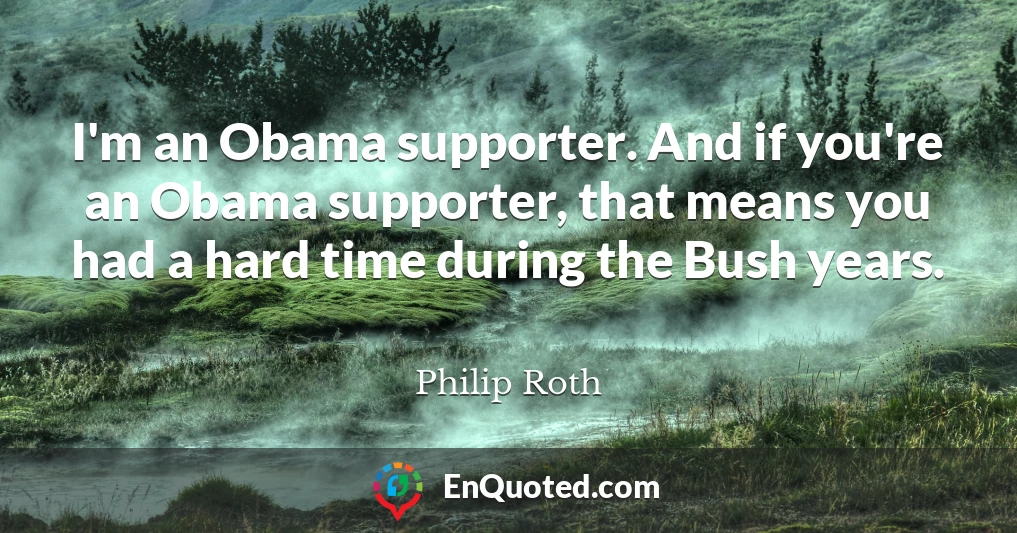 I'm an Obama supporter. And if you're an Obama supporter, that means you had a hard time during the Bush years.