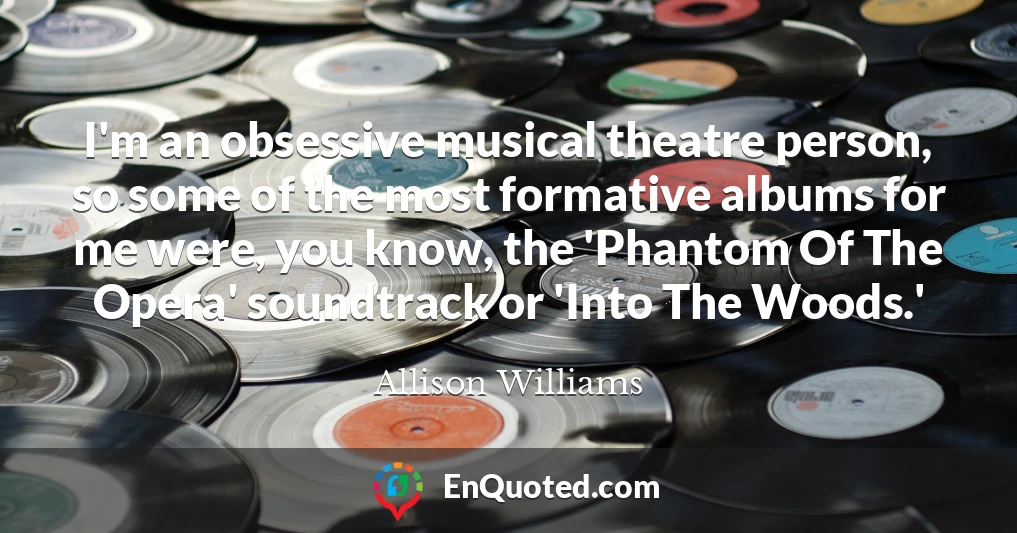 I'm an obsessive musical theatre person, so some of the most formative albums for me were, you know, the 'Phantom Of The Opera' soundtrack or 'Into The Woods.'