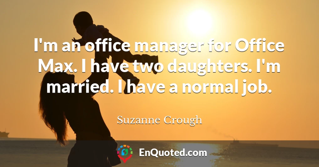 I'm an office manager for Office Max. I have two daughters. I'm married. I have a normal job.