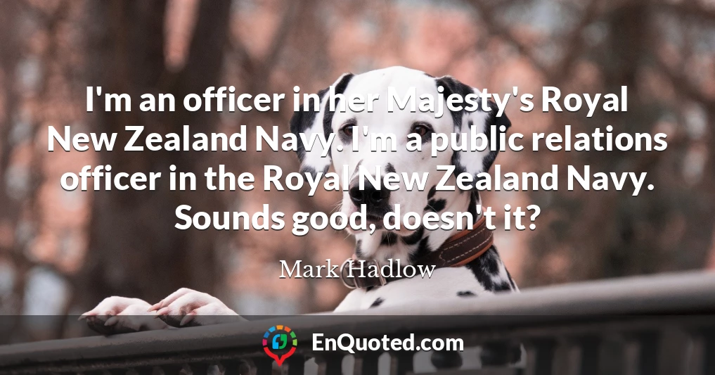 I'm an officer in her Majesty's Royal New Zealand Navy. I'm a public relations officer in the Royal New Zealand Navy. Sounds good, doesn't it?
