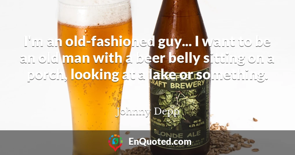 I'm an old-fashioned guy... I want to be an old man with a beer belly sitting on a porch, looking at a lake or something.