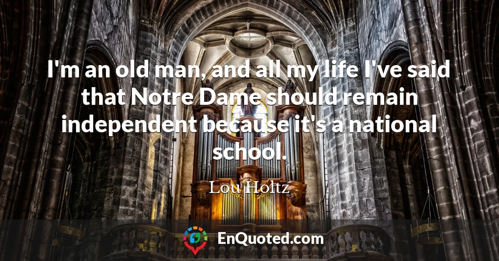 I'm an old man, and all my life I've said that Notre Dame should remain independent because it's a national school.