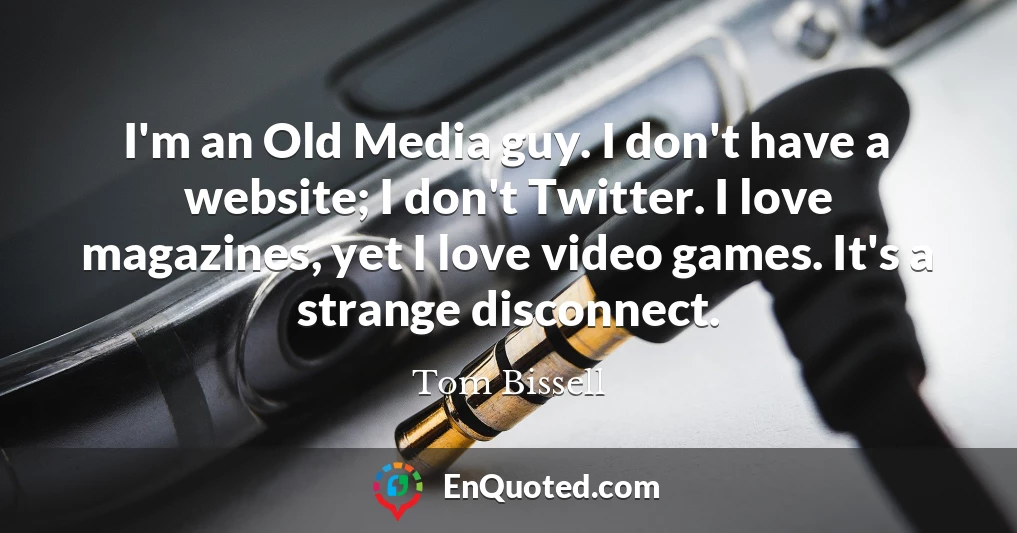 I'm an Old Media guy. I don't have a website; I don't Twitter. I love magazines, yet I love video games. It's a strange disconnect.