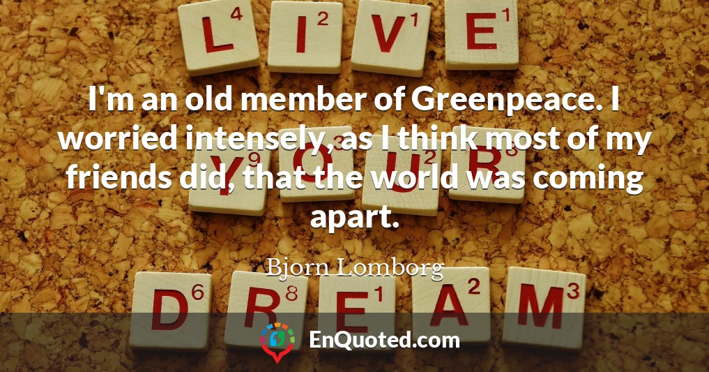 I'm an old member of Greenpeace. I worried intensely, as I think most of my friends did, that the world was coming apart.