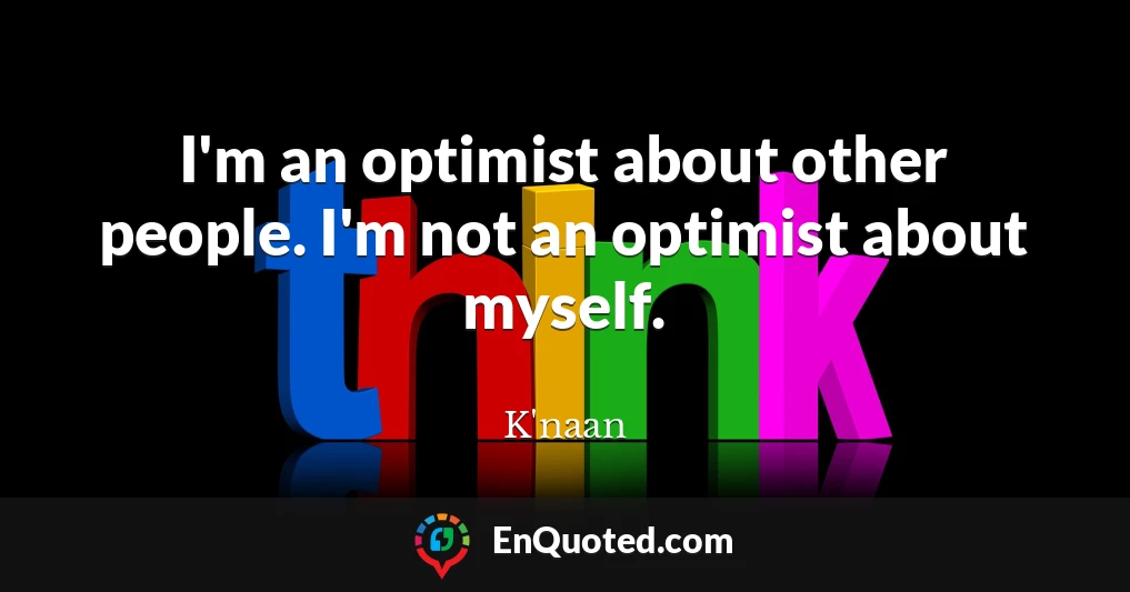 I'm an optimist about other people. I'm not an optimist about myself.