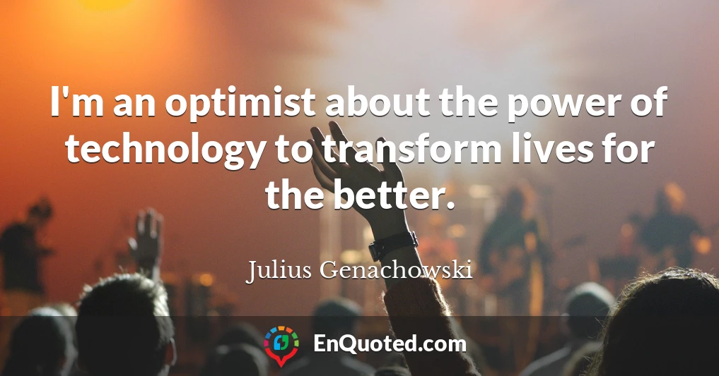 I'm an optimist about the power of technology to transform lives for the better.