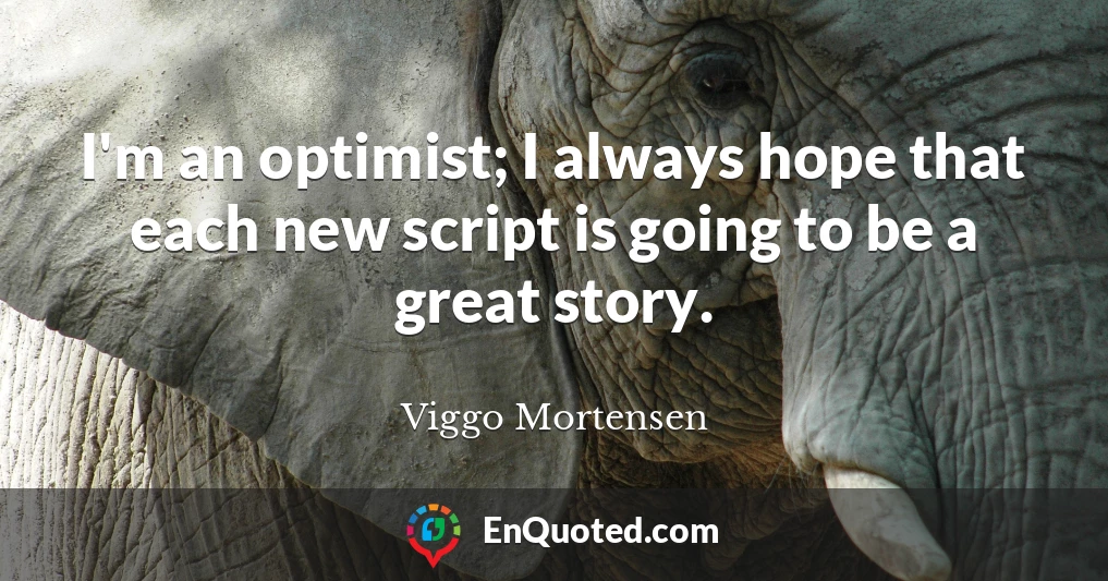 I'm an optimist; I always hope that each new script is going to be a great story.