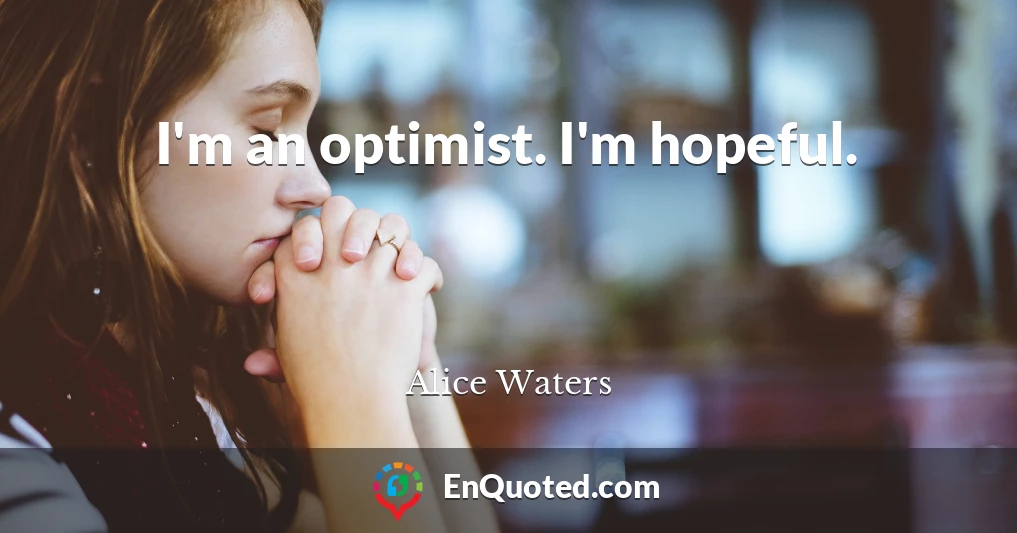 I'm an optimist. I'm hopeful.