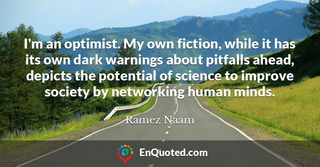 I'm an optimist. My own fiction, while it has its own dark warnings about pitfalls ahead, depicts the potential of science to improve society by networking human minds.