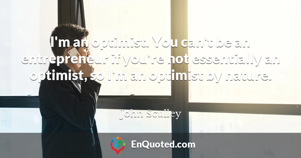 I'm an optimist. You can't be an entrepreneur if you're not essentially an optimist, so I'm an optimist by nature.