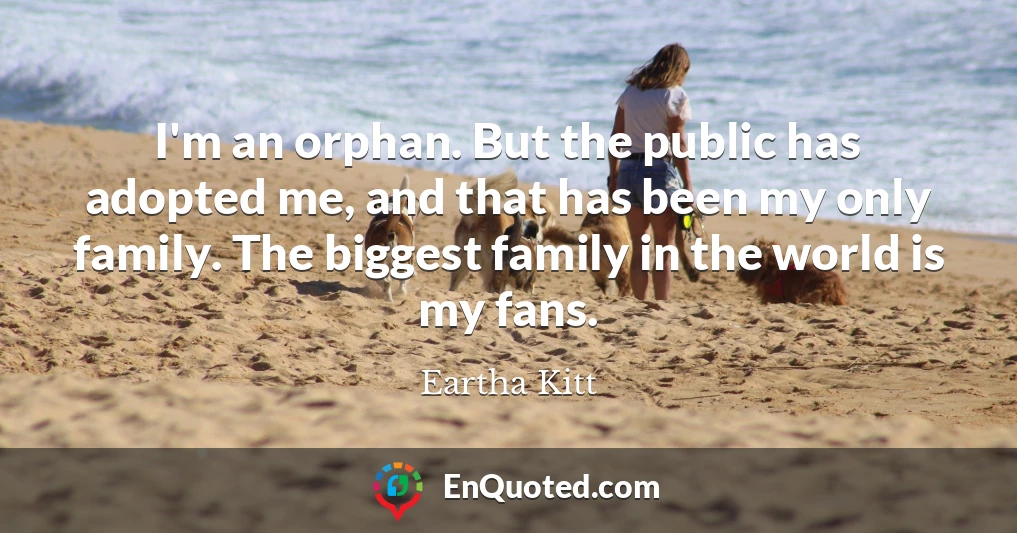 I'm an orphan. But the public has adopted me, and that has been my only family. The biggest family in the world is my fans.