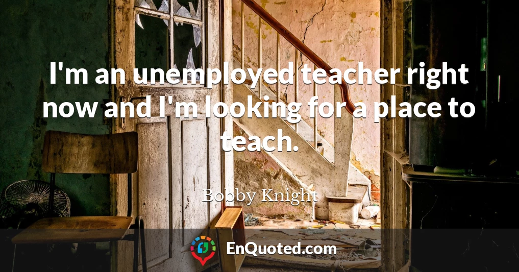 I'm an unemployed teacher right now and I'm looking for a place to teach.
