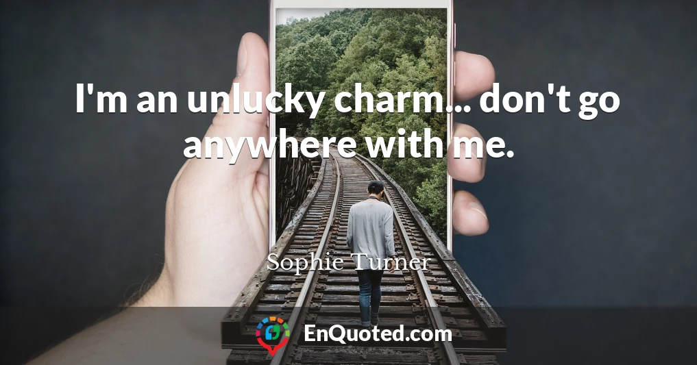 I'm an unlucky charm... don't go anywhere with me.