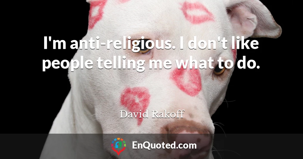 I'm anti-religious. I don't like people telling me what to do.