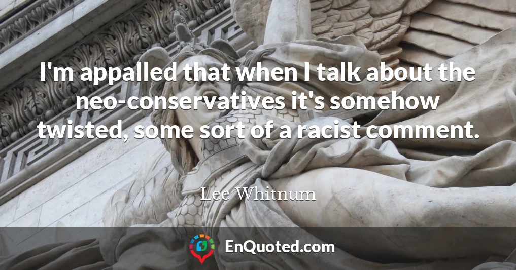I'm appalled that when I talk about the neo-conservatives it's somehow twisted, some sort of a racist comment.
