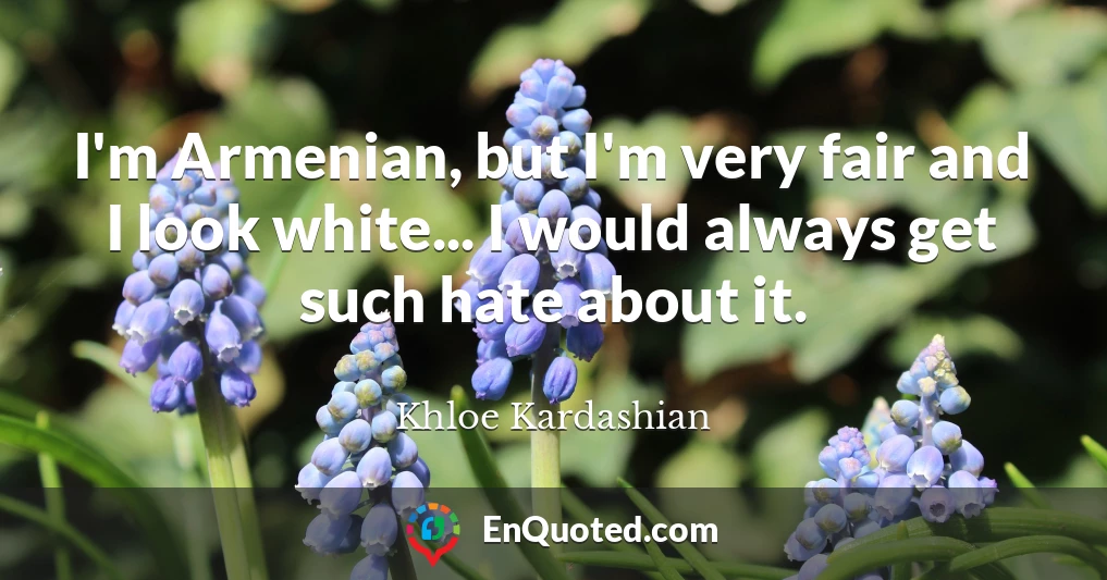 I'm Armenian, but I'm very fair and I look white... I would always get such hate about it.