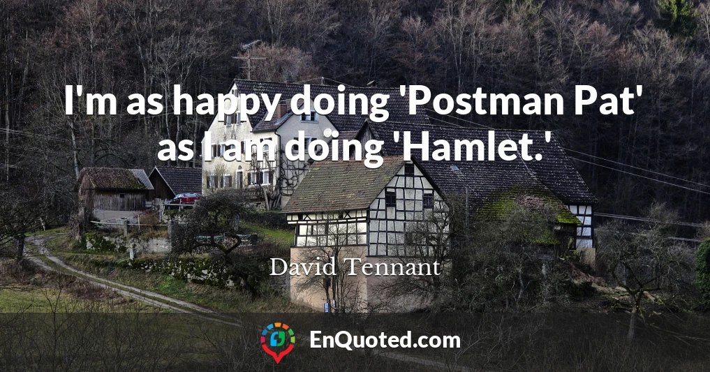 I'm as happy doing 'Postman Pat' as I am doing 'Hamlet.'