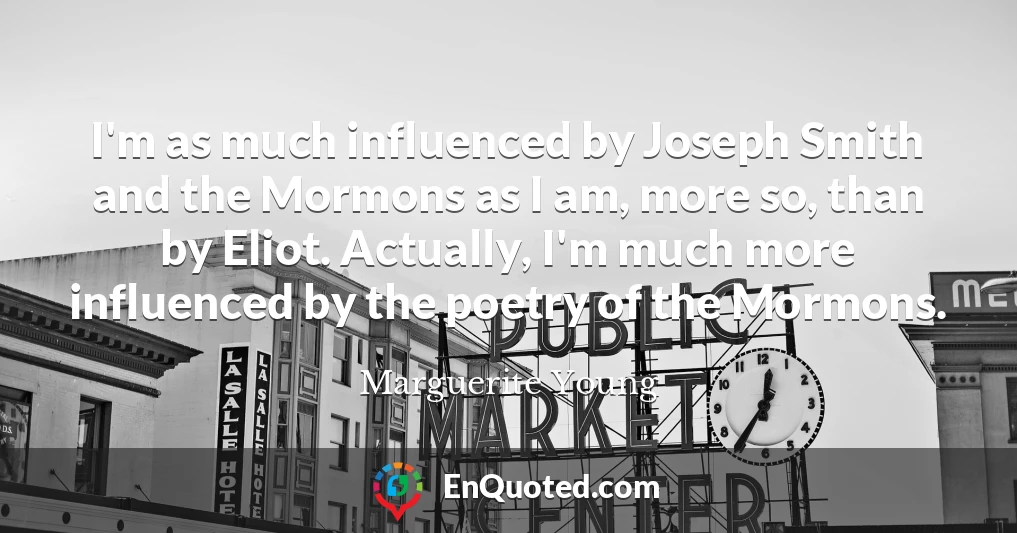 I'm as much influenced by Joseph Smith and the Mormons as I am, more so, than by Eliot. Actually, I'm much more influenced by the poetry of the Mormons.