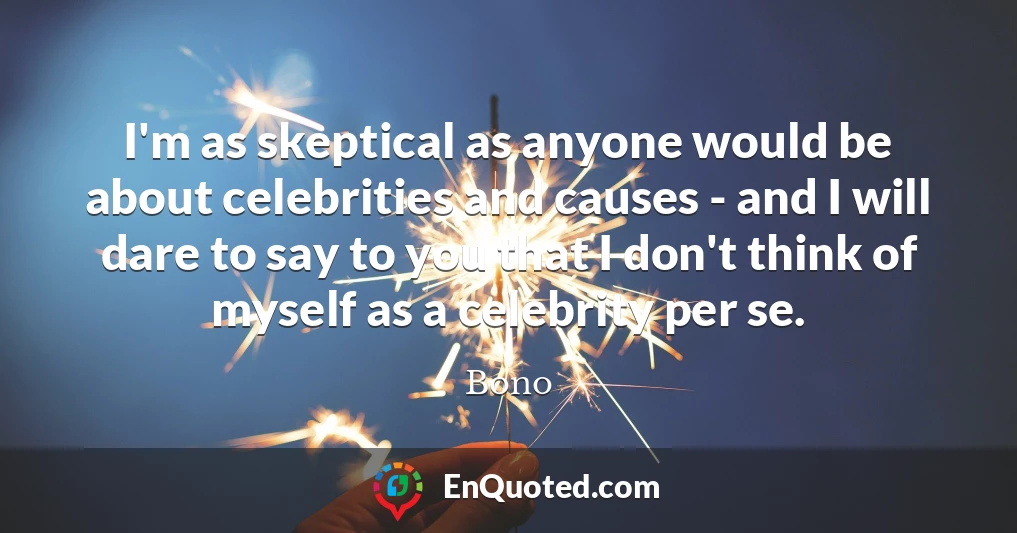 I'm as skeptical as anyone would be about celebrities and causes - and I will dare to say to you that I don't think of myself as a celebrity per se.