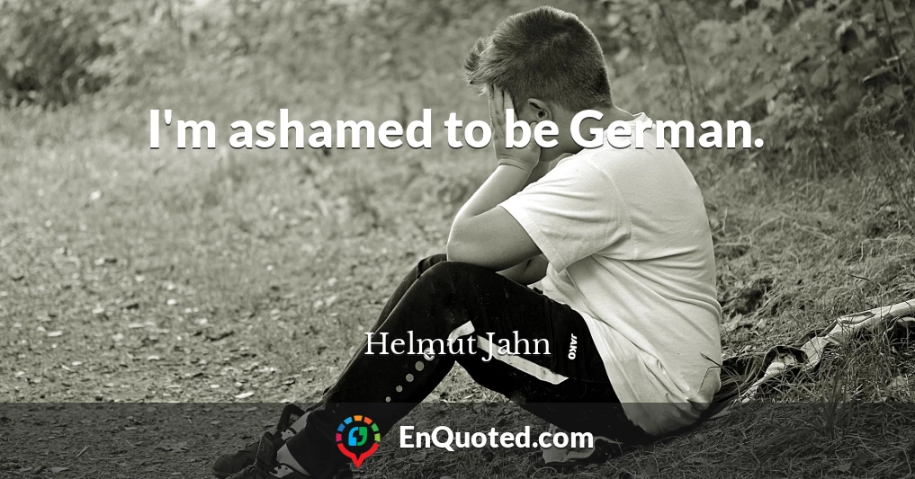 I'm ashamed to be German.
