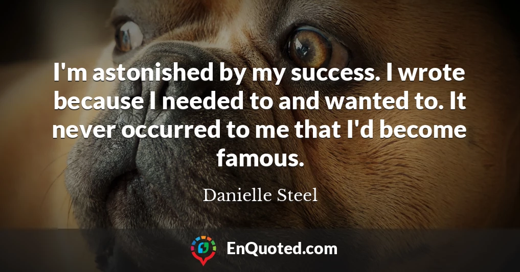 I'm astonished by my success. I wrote because I needed to and wanted to. It never occurred to me that I'd become famous.