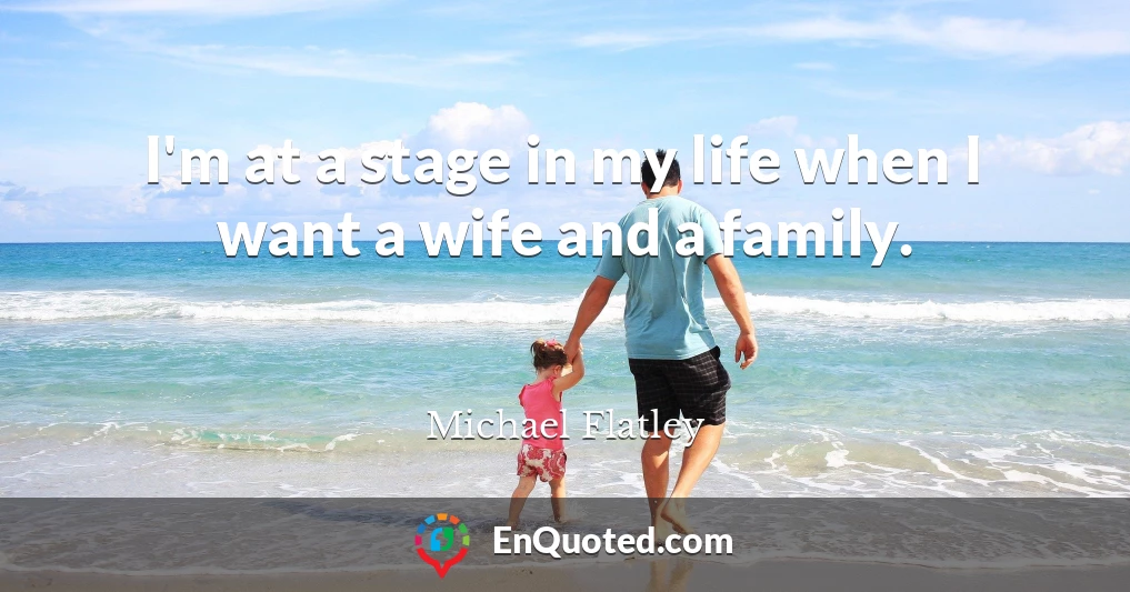 I'm at a stage in my life when I want a wife and a family.