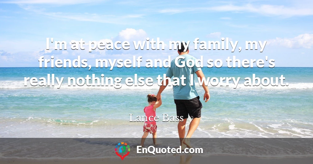 I'm at peace with my family, my friends, myself and God so there's really nothing else that I worry about.