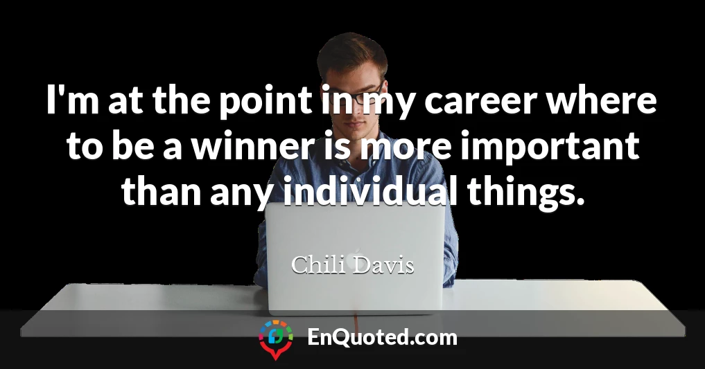 I'm at the point in my career where to be a winner is more important than any individual things.
