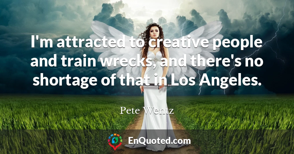 I'm attracted to creative people and train wrecks, and there's no shortage of that in Los Angeles.