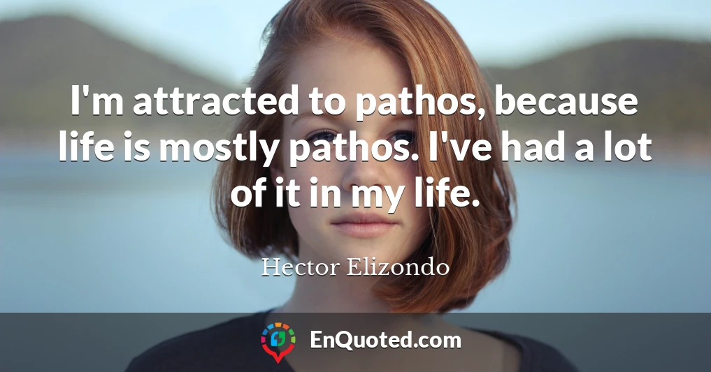 I'm attracted to pathos, because life is mostly pathos. I've had a lot of it in my life.