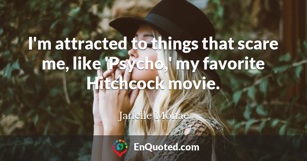 I'm attracted to things that scare me, like 'Psycho,' my favorite Hitchcock movie.